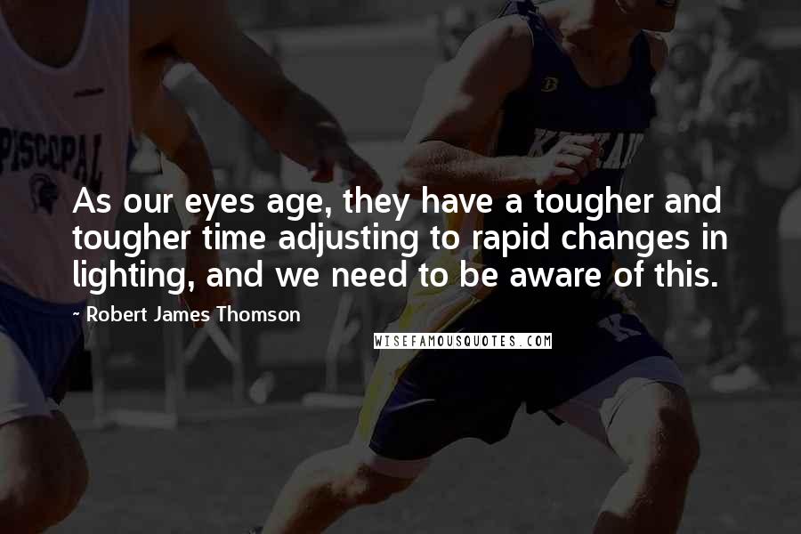 Robert James Thomson Quotes: As our eyes age, they have a tougher and tougher time adjusting to rapid changes in lighting, and we need to be aware of this.