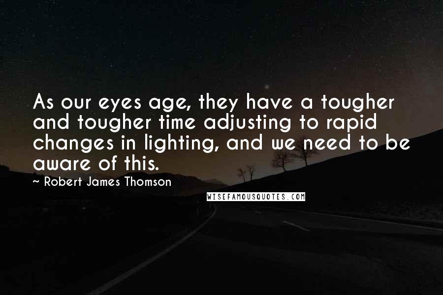 Robert James Thomson Quotes: As our eyes age, they have a tougher and tougher time adjusting to rapid changes in lighting, and we need to be aware of this.