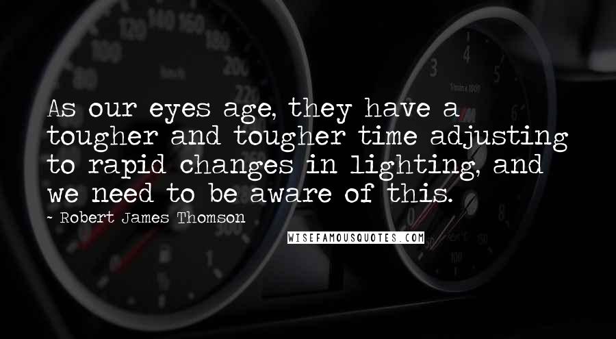 Robert James Thomson Quotes: As our eyes age, they have a tougher and tougher time adjusting to rapid changes in lighting, and we need to be aware of this.