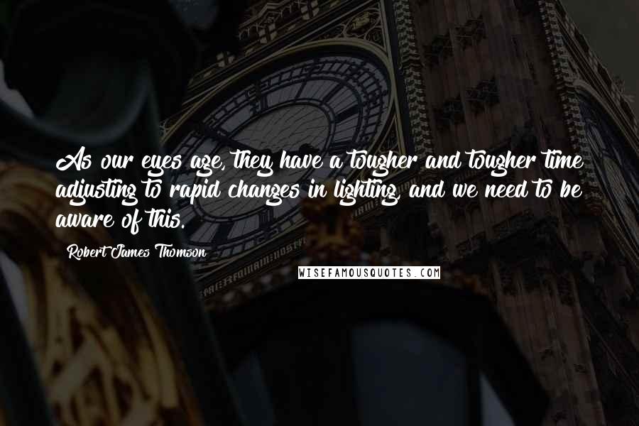 Robert James Thomson Quotes: As our eyes age, they have a tougher and tougher time adjusting to rapid changes in lighting, and we need to be aware of this.