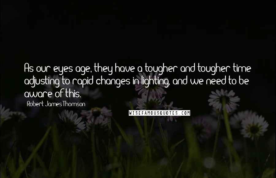 Robert James Thomson Quotes: As our eyes age, they have a tougher and tougher time adjusting to rapid changes in lighting, and we need to be aware of this.