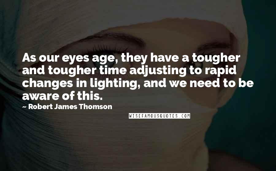 Robert James Thomson Quotes: As our eyes age, they have a tougher and tougher time adjusting to rapid changes in lighting, and we need to be aware of this.