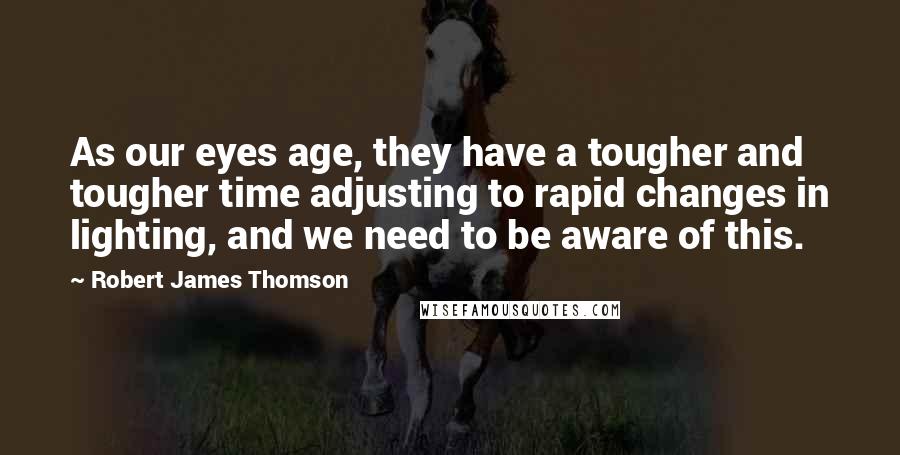 Robert James Thomson Quotes: As our eyes age, they have a tougher and tougher time adjusting to rapid changes in lighting, and we need to be aware of this.