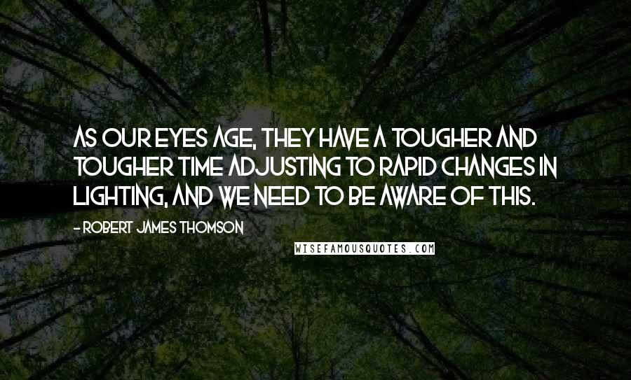 Robert James Thomson Quotes: As our eyes age, they have a tougher and tougher time adjusting to rapid changes in lighting, and we need to be aware of this.