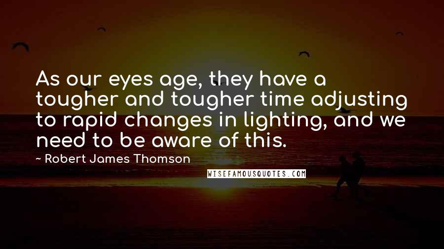 Robert James Thomson Quotes: As our eyes age, they have a tougher and tougher time adjusting to rapid changes in lighting, and we need to be aware of this.