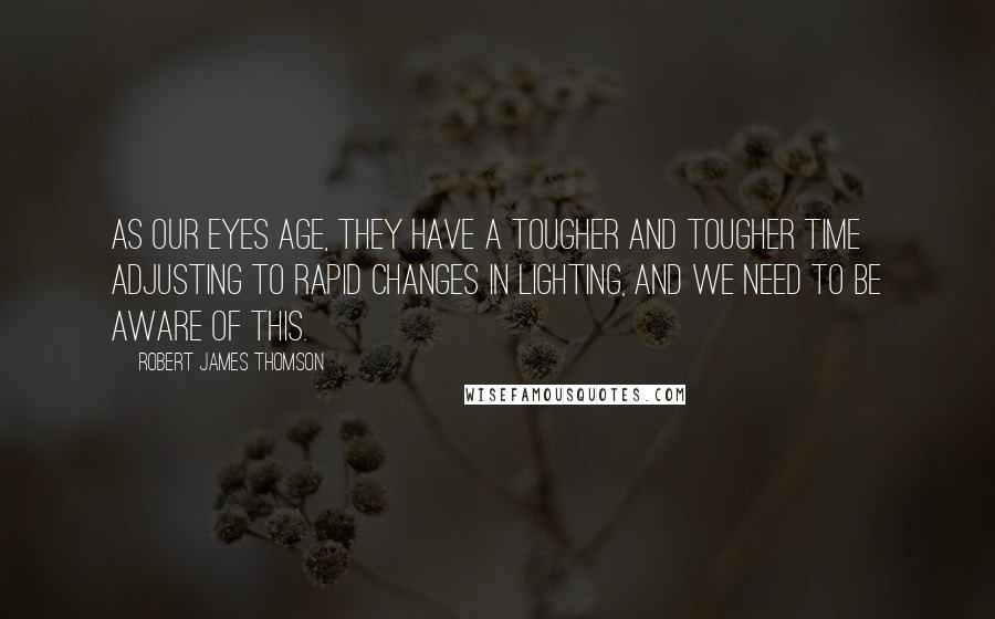 Robert James Thomson Quotes: As our eyes age, they have a tougher and tougher time adjusting to rapid changes in lighting, and we need to be aware of this.