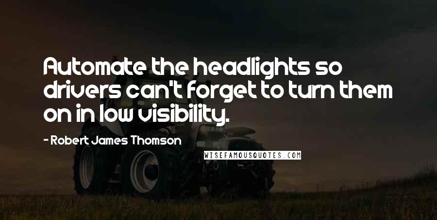 Robert James Thomson Quotes: Automate the headlights so drivers can't forget to turn them on in low visibility.