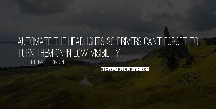 Robert James Thomson Quotes: Automate the headlights so drivers can't forget to turn them on in low visibility.
