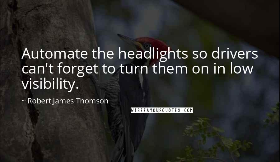 Robert James Thomson Quotes: Automate the headlights so drivers can't forget to turn them on in low visibility.