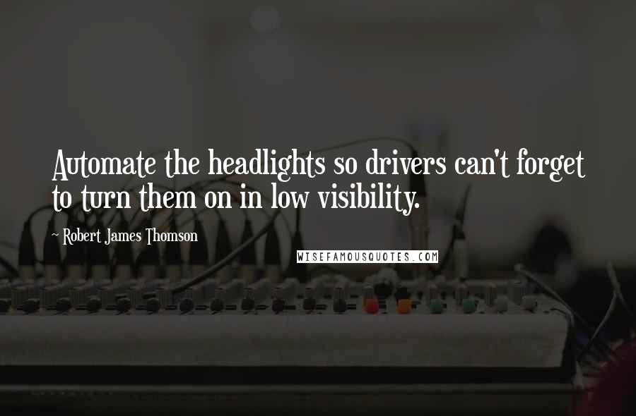 Robert James Thomson Quotes: Automate the headlights so drivers can't forget to turn them on in low visibility.