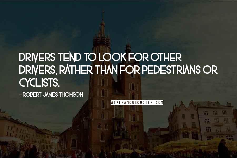 Robert James Thomson Quotes: Drivers tend to look for other drivers, rather than for pedestrians or cyclists.