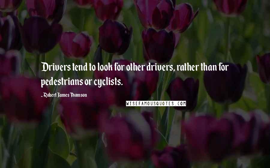 Robert James Thomson Quotes: Drivers tend to look for other drivers, rather than for pedestrians or cyclists.