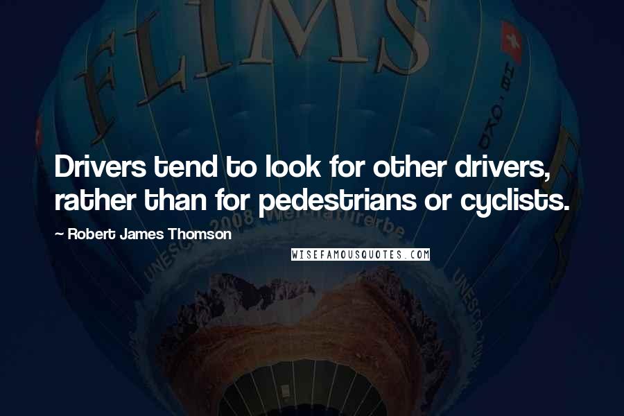 Robert James Thomson Quotes: Drivers tend to look for other drivers, rather than for pedestrians or cyclists.