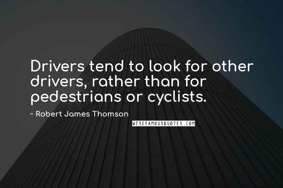 Robert James Thomson Quotes: Drivers tend to look for other drivers, rather than for pedestrians or cyclists.