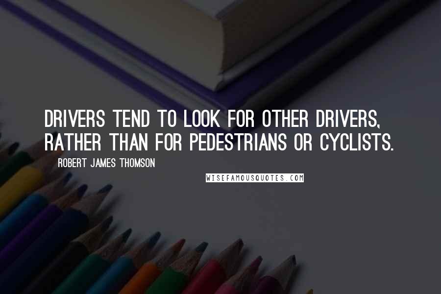 Robert James Thomson Quotes: Drivers tend to look for other drivers, rather than for pedestrians or cyclists.