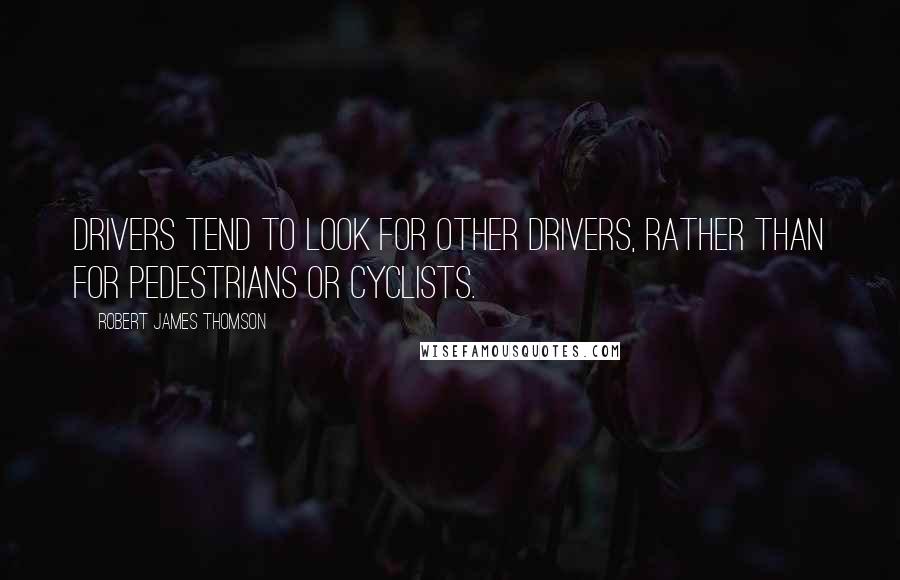 Robert James Thomson Quotes: Drivers tend to look for other drivers, rather than for pedestrians or cyclists.