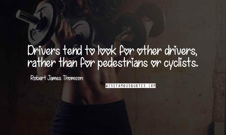 Robert James Thomson Quotes: Drivers tend to look for other drivers, rather than for pedestrians or cyclists.