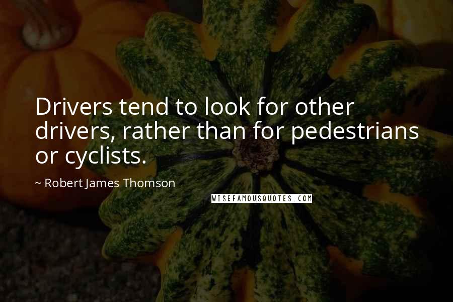 Robert James Thomson Quotes: Drivers tend to look for other drivers, rather than for pedestrians or cyclists.