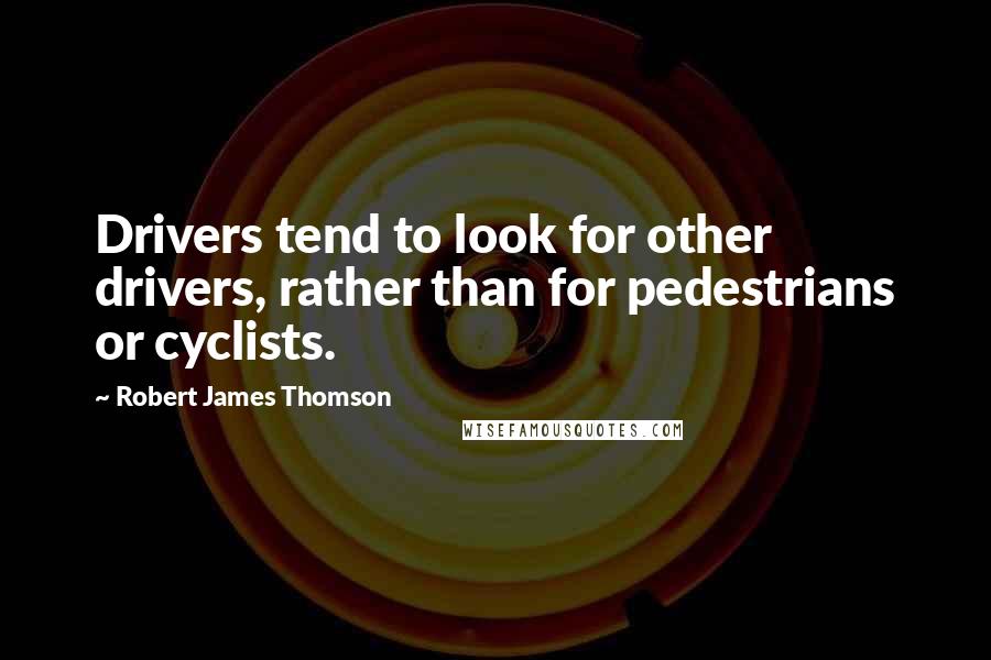 Robert James Thomson Quotes: Drivers tend to look for other drivers, rather than for pedestrians or cyclists.