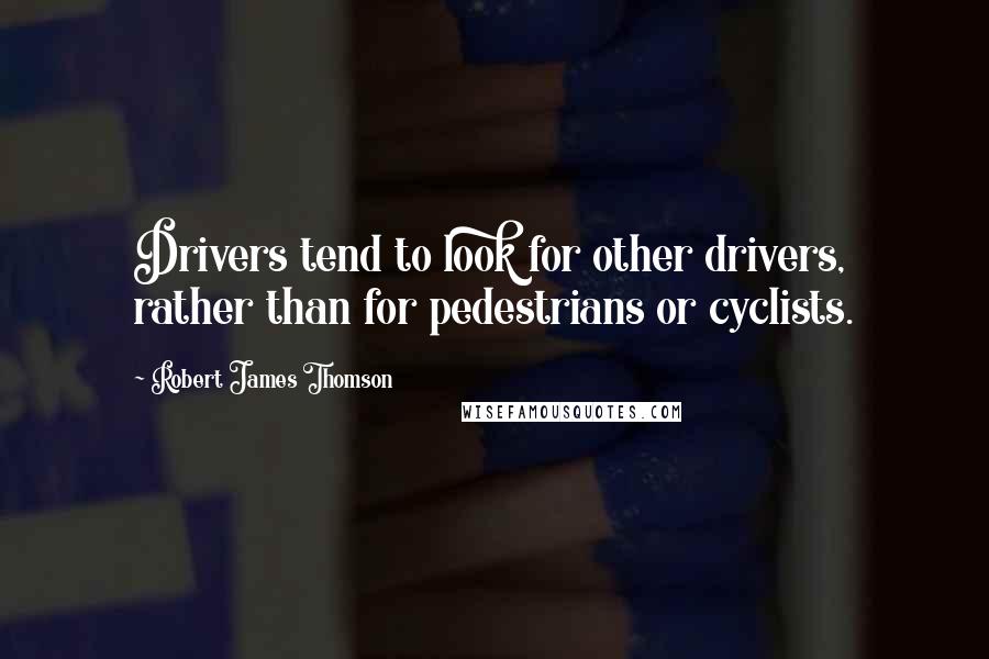 Robert James Thomson Quotes: Drivers tend to look for other drivers, rather than for pedestrians or cyclists.