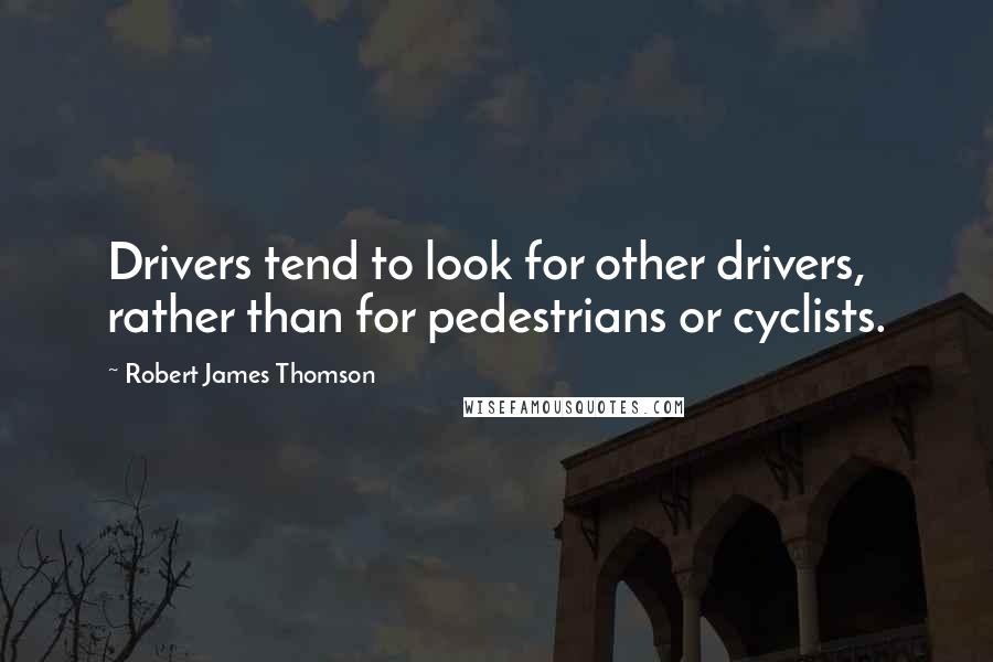 Robert James Thomson Quotes: Drivers tend to look for other drivers, rather than for pedestrians or cyclists.