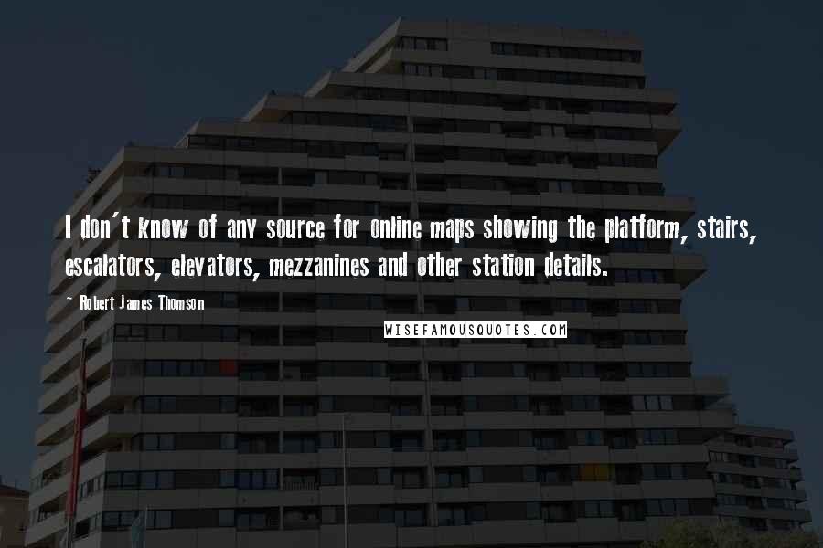 Robert James Thomson Quotes: I don't know of any source for online maps showing the platform, stairs, escalators, elevators, mezzanines and other station details.