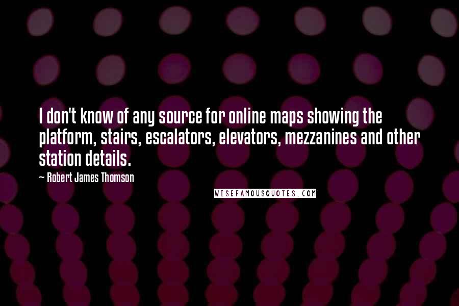 Robert James Thomson Quotes: I don't know of any source for online maps showing the platform, stairs, escalators, elevators, mezzanines and other station details.