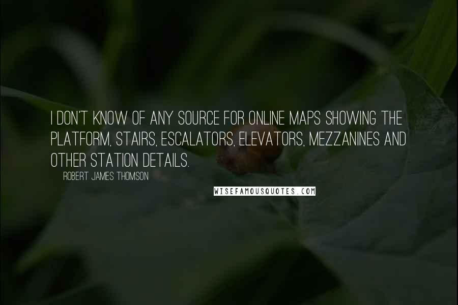 Robert James Thomson Quotes: I don't know of any source for online maps showing the platform, stairs, escalators, elevators, mezzanines and other station details.