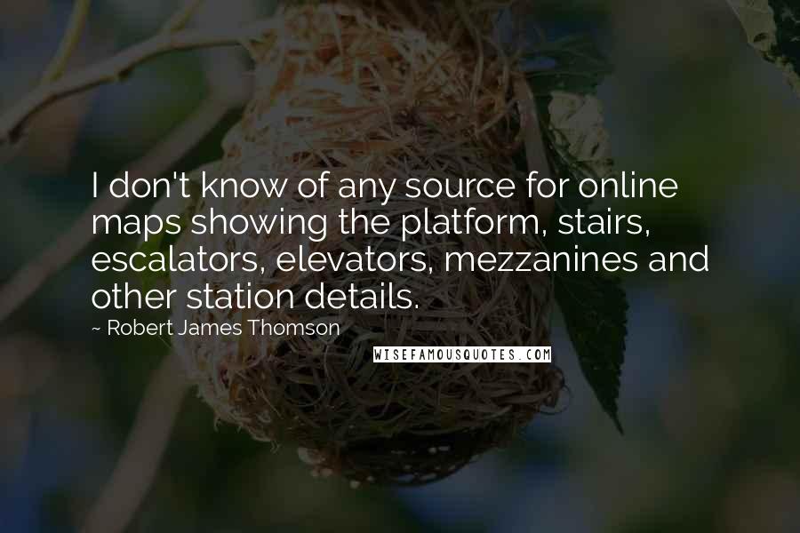 Robert James Thomson Quotes: I don't know of any source for online maps showing the platform, stairs, escalators, elevators, mezzanines and other station details.