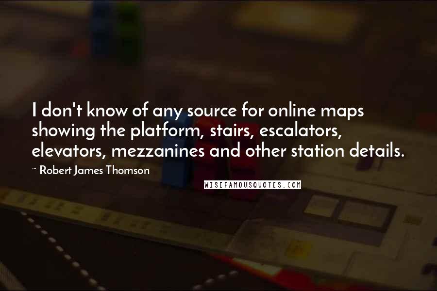 Robert James Thomson Quotes: I don't know of any source for online maps showing the platform, stairs, escalators, elevators, mezzanines and other station details.