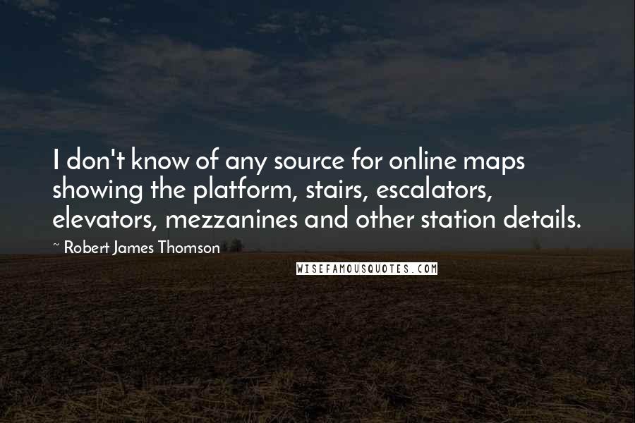 Robert James Thomson Quotes: I don't know of any source for online maps showing the platform, stairs, escalators, elevators, mezzanines and other station details.