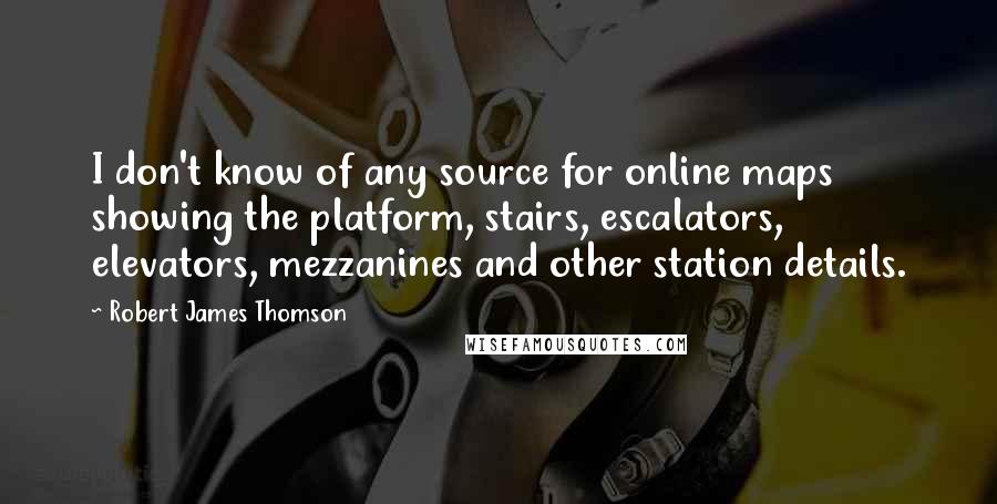 Robert James Thomson Quotes: I don't know of any source for online maps showing the platform, stairs, escalators, elevators, mezzanines and other station details.