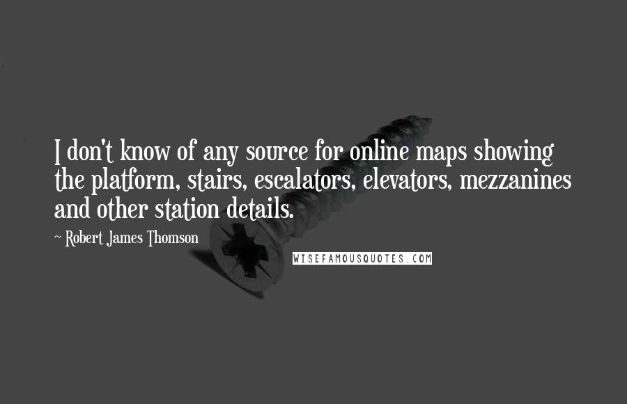 Robert James Thomson Quotes: I don't know of any source for online maps showing the platform, stairs, escalators, elevators, mezzanines and other station details.