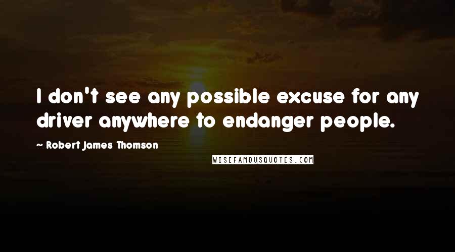 Robert James Thomson Quotes: I don't see any possible excuse for any driver anywhere to endanger people.