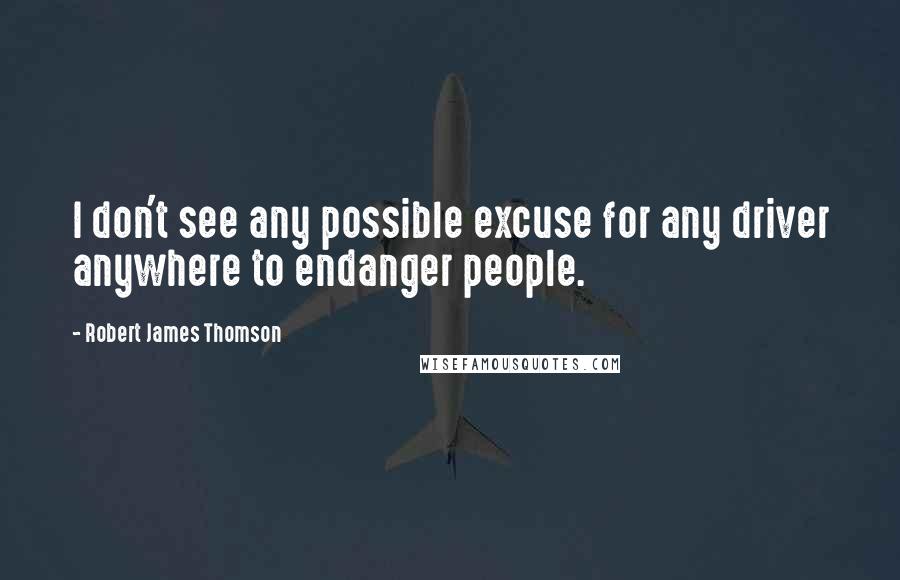 Robert James Thomson Quotes: I don't see any possible excuse for any driver anywhere to endanger people.