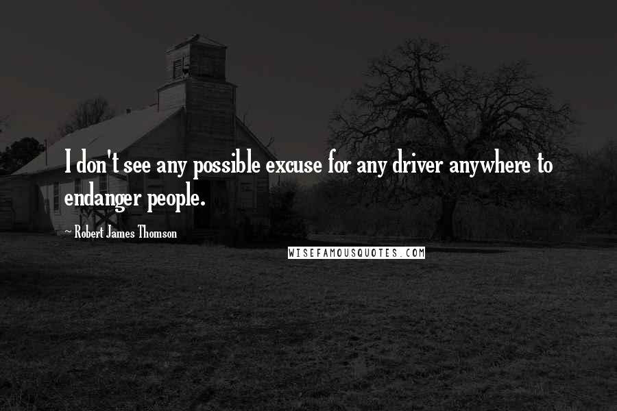 Robert James Thomson Quotes: I don't see any possible excuse for any driver anywhere to endanger people.