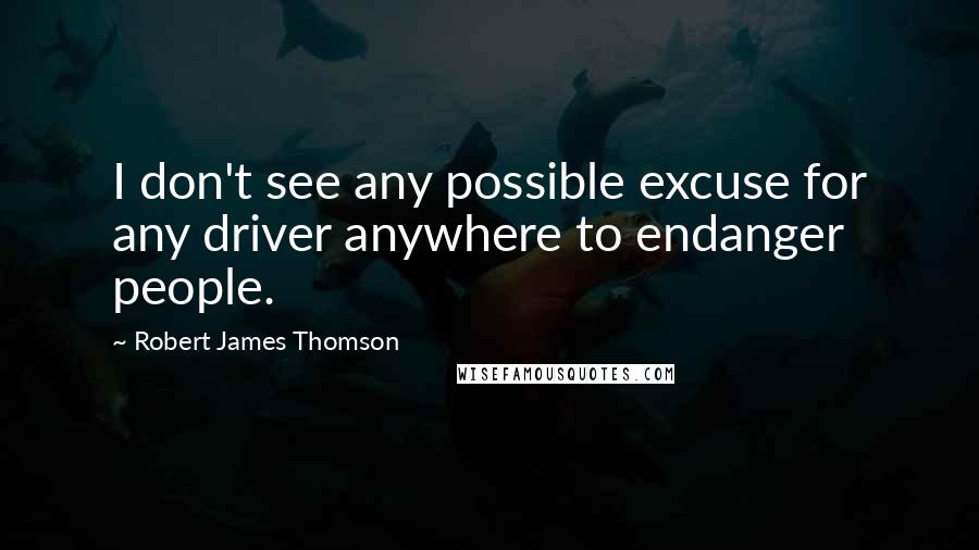 Robert James Thomson Quotes: I don't see any possible excuse for any driver anywhere to endanger people.