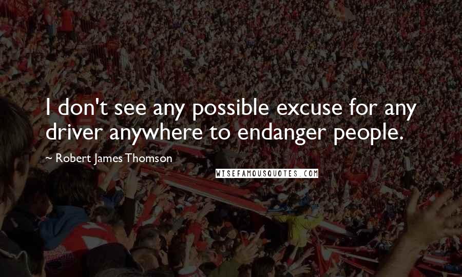 Robert James Thomson Quotes: I don't see any possible excuse for any driver anywhere to endanger people.