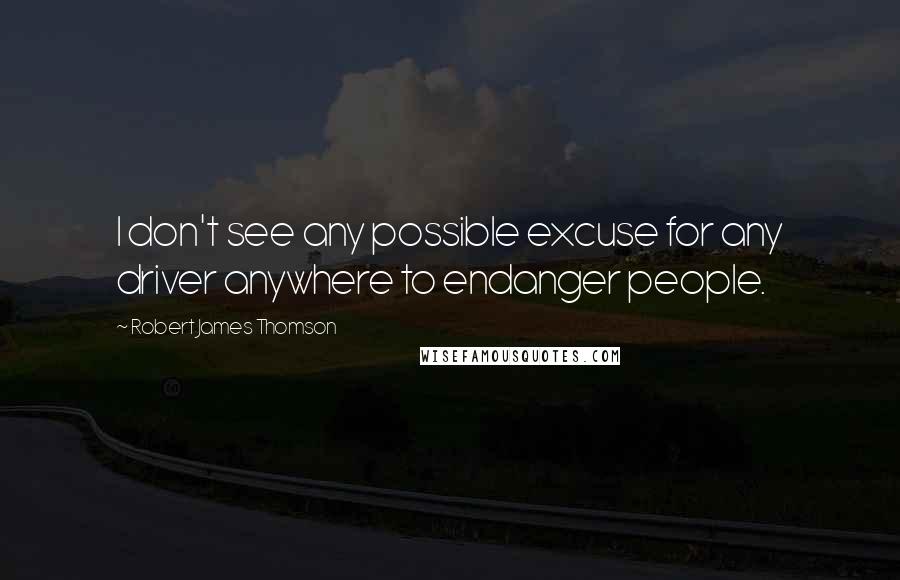 Robert James Thomson Quotes: I don't see any possible excuse for any driver anywhere to endanger people.