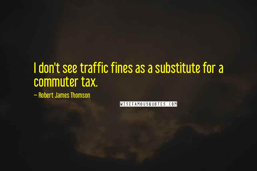 Robert James Thomson Quotes: I don't see traffic fines as a substitute for a commuter tax.