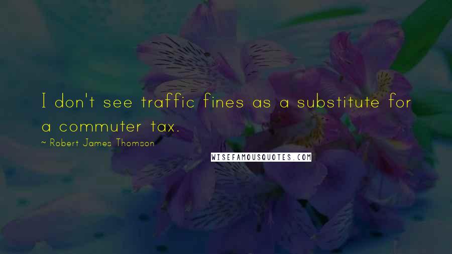 Robert James Thomson Quotes: I don't see traffic fines as a substitute for a commuter tax.