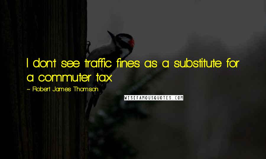 Robert James Thomson Quotes: I don't see traffic fines as a substitute for a commuter tax.