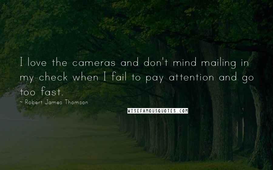 Robert James Thomson Quotes: I love the cameras and don't mind mailing in my check when I fail to pay attention and go too fast.