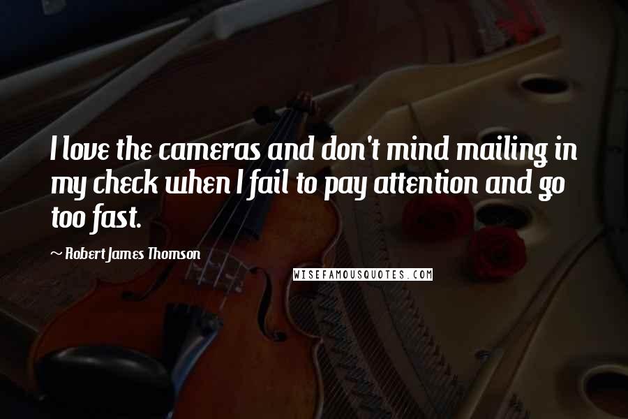 Robert James Thomson Quotes: I love the cameras and don't mind mailing in my check when I fail to pay attention and go too fast.