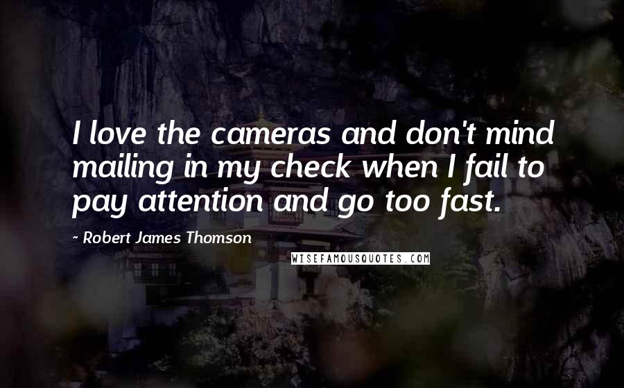 Robert James Thomson Quotes: I love the cameras and don't mind mailing in my check when I fail to pay attention and go too fast.