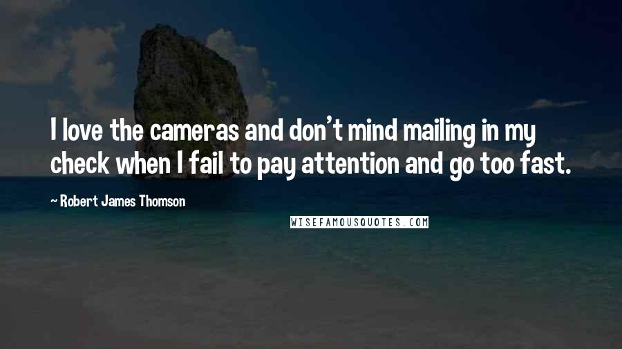 Robert James Thomson Quotes: I love the cameras and don't mind mailing in my check when I fail to pay attention and go too fast.