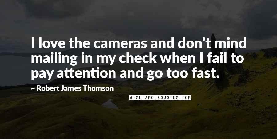 Robert James Thomson Quotes: I love the cameras and don't mind mailing in my check when I fail to pay attention and go too fast.