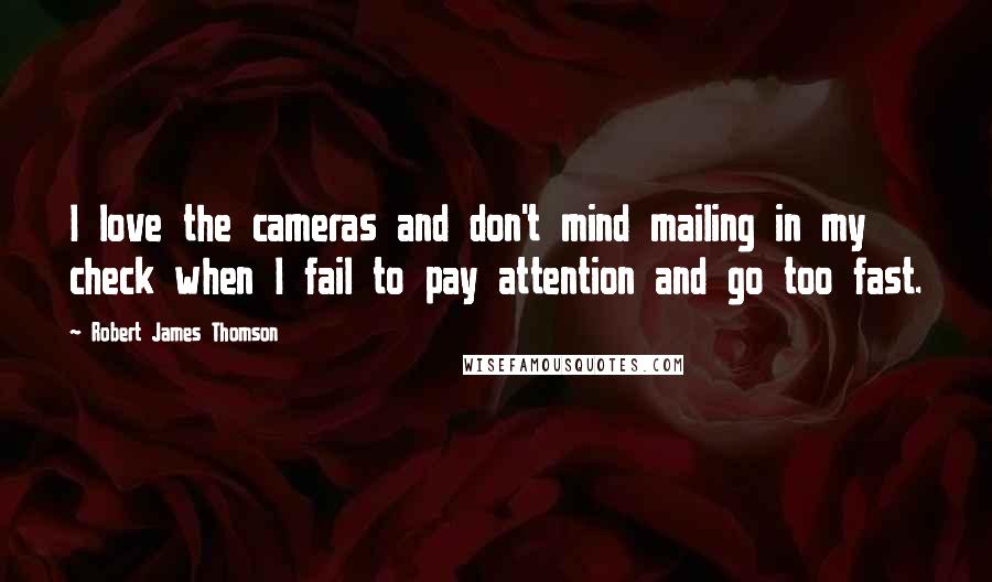 Robert James Thomson Quotes: I love the cameras and don't mind mailing in my check when I fail to pay attention and go too fast.