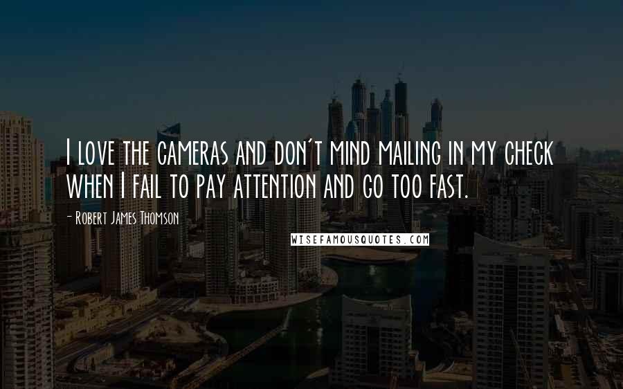 Robert James Thomson Quotes: I love the cameras and don't mind mailing in my check when I fail to pay attention and go too fast.