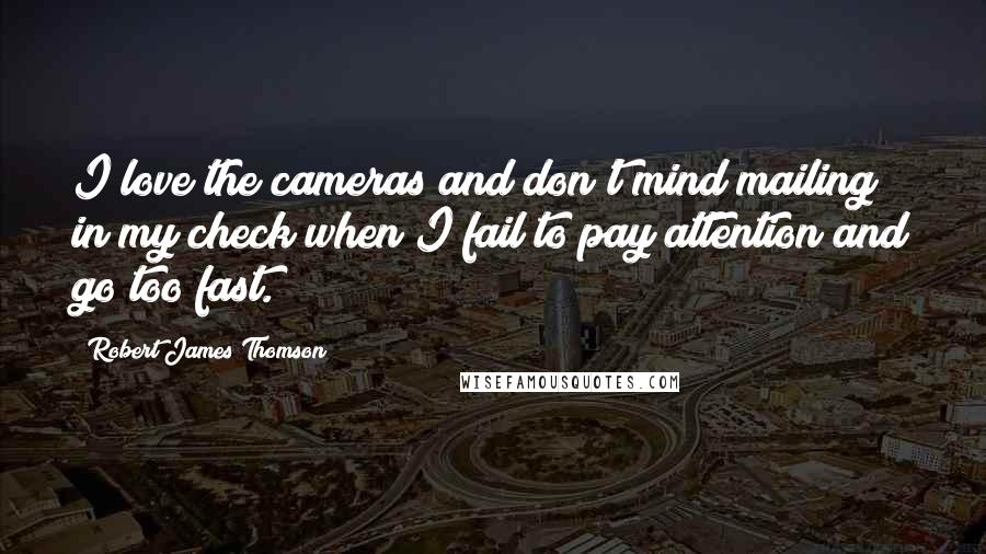 Robert James Thomson Quotes: I love the cameras and don't mind mailing in my check when I fail to pay attention and go too fast.